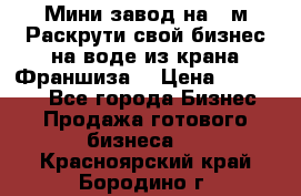 Мини завод на 30м.Раскрути свой бизнес на воде из крана.Франшиза. › Цена ­ 105 000 - Все города Бизнес » Продажа готового бизнеса   . Красноярский край,Бородино г.